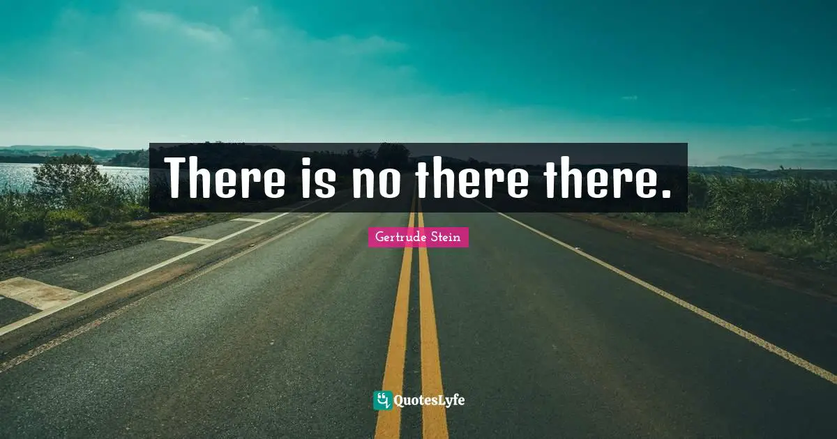 Gertrude Stein Quotes: "There is no there there."