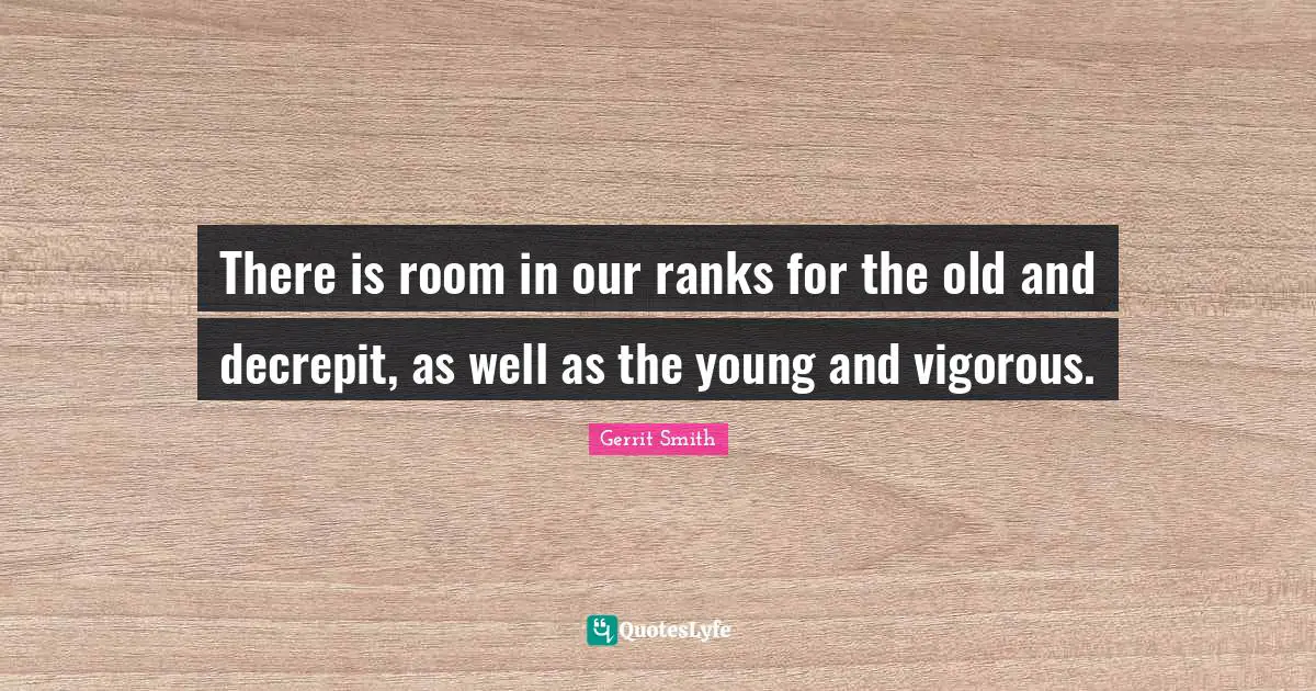 There is room in our ranks for the old and decrepit, as well as the young and vigorous.