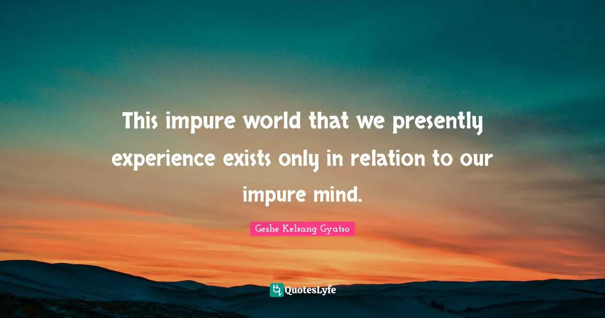 This impure world that we presently experience exists only in relation to our impure mind.