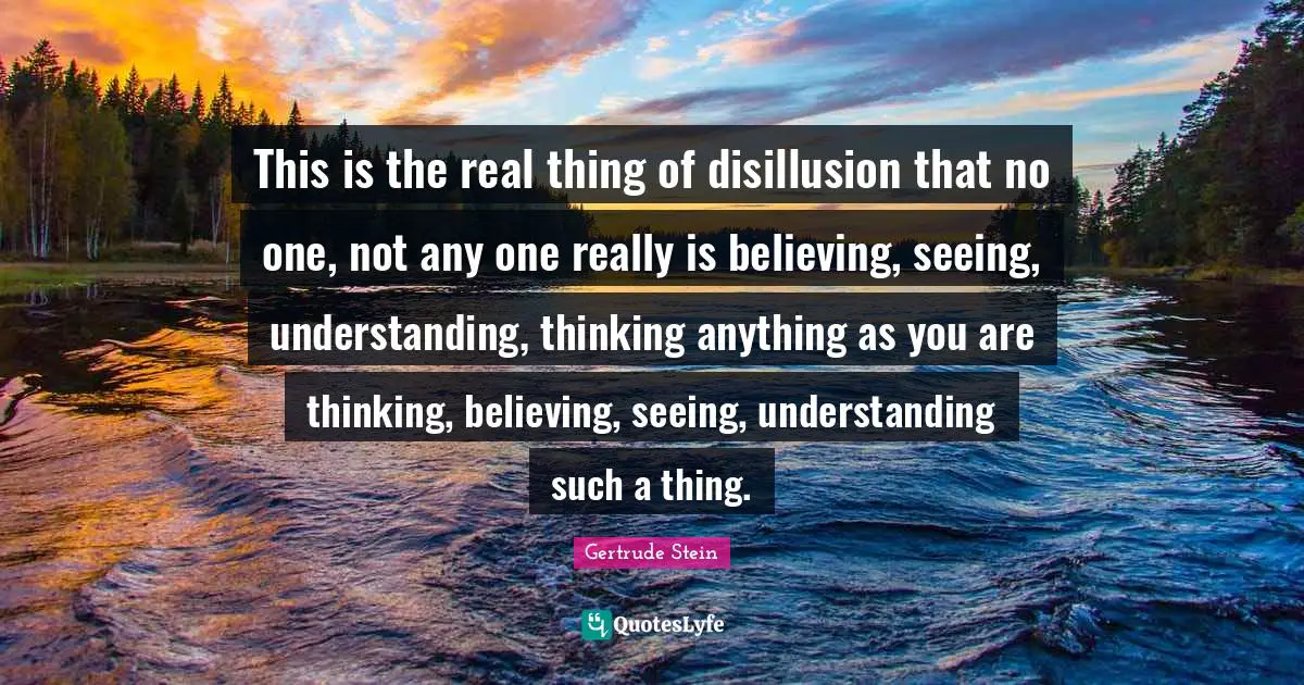 Disillusion Quotes: "This is the real thing of disillusion that no one, not any one really is believing, seeing, understanding, thinking anything as you are thinking, believing, seeing, understanding such a thing."