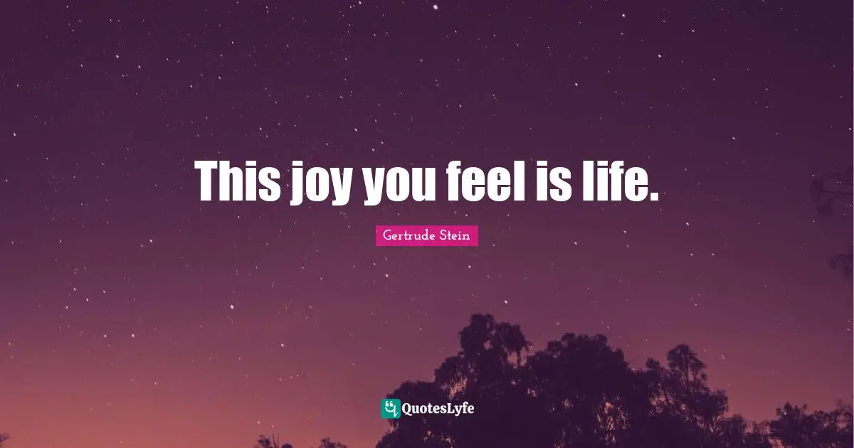 This joy you feel is life.