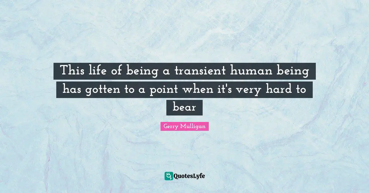 Gerry Mulligan Quotes: "This life of being a transient human being has gotten to a point when it's very hard to bear"