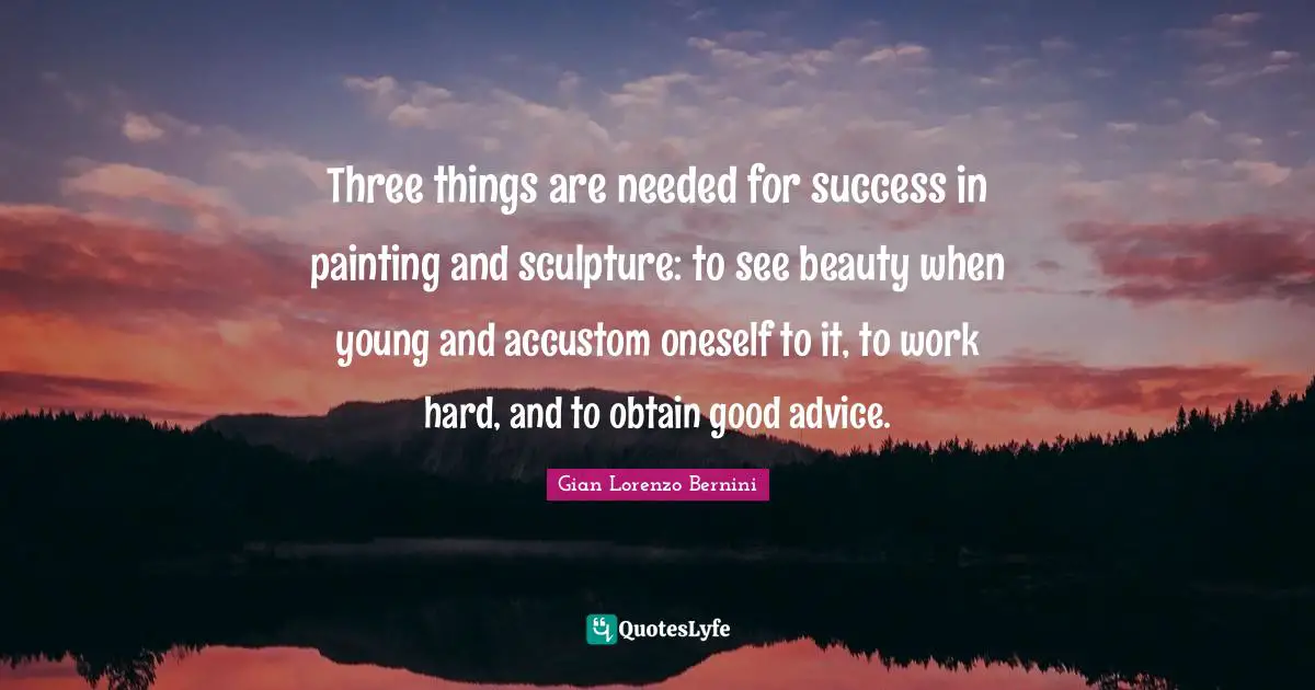 Three things are needed for success in painting and sculpture: to see beauty when young and accustom oneself to it, to work hard, and to obtain good advice.