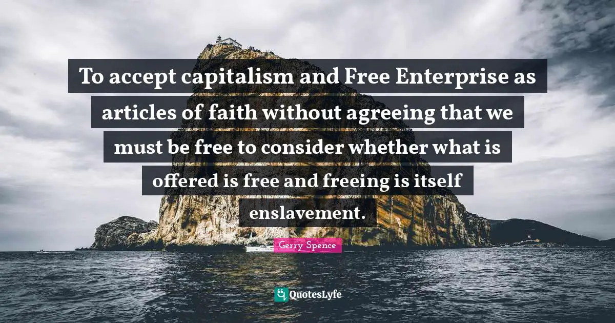 Enslavement Quotes: "To accept capitalism and Free Enterprise as articles of faith without agreeing that we must be free to consider whether what is offered is free and freeing is itself enslavement."