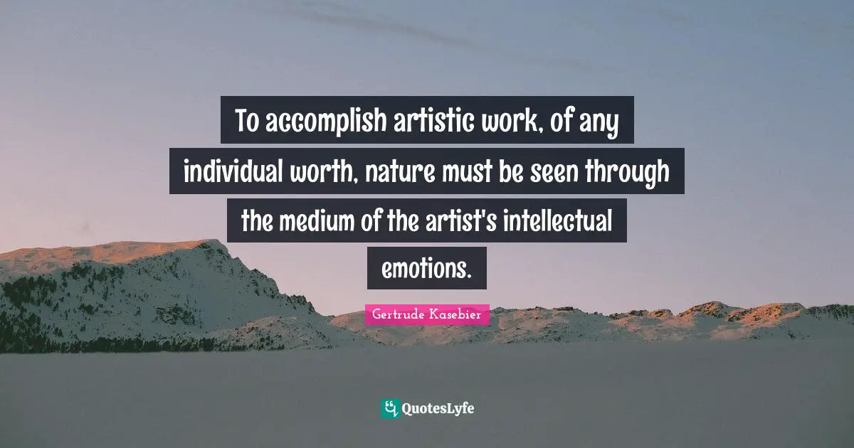 To accomplish artistic work, of any individual worth, nature must be seen through the medium of the artist's intellectual emotions.