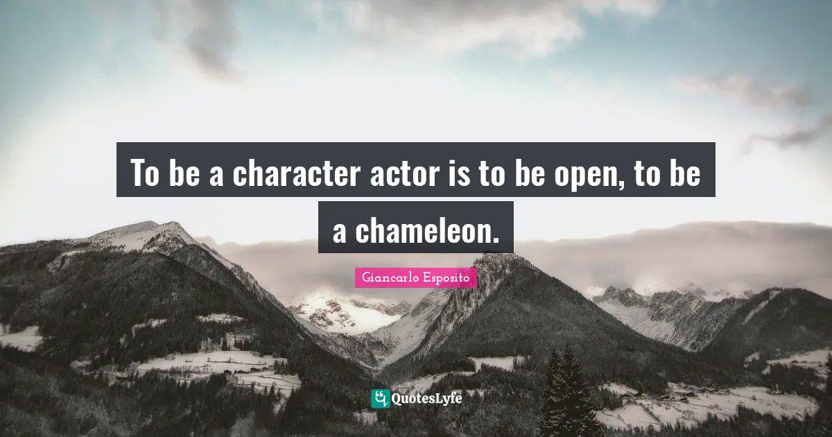To be a character actor is to be open, to be a chameleon.