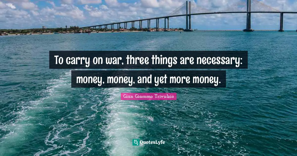 To carry on war, three things are necessary: money, money, and yet more money.