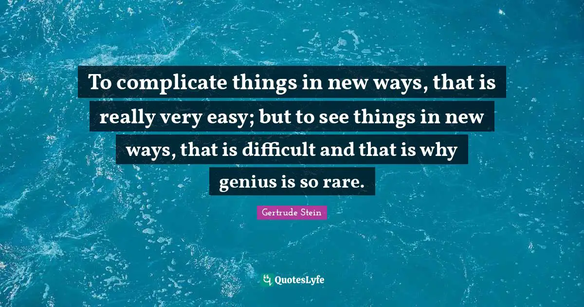 To complicate things in new ways, that is really very easy; but to see things in new ways, that is difficult and that is why genius is so rare.