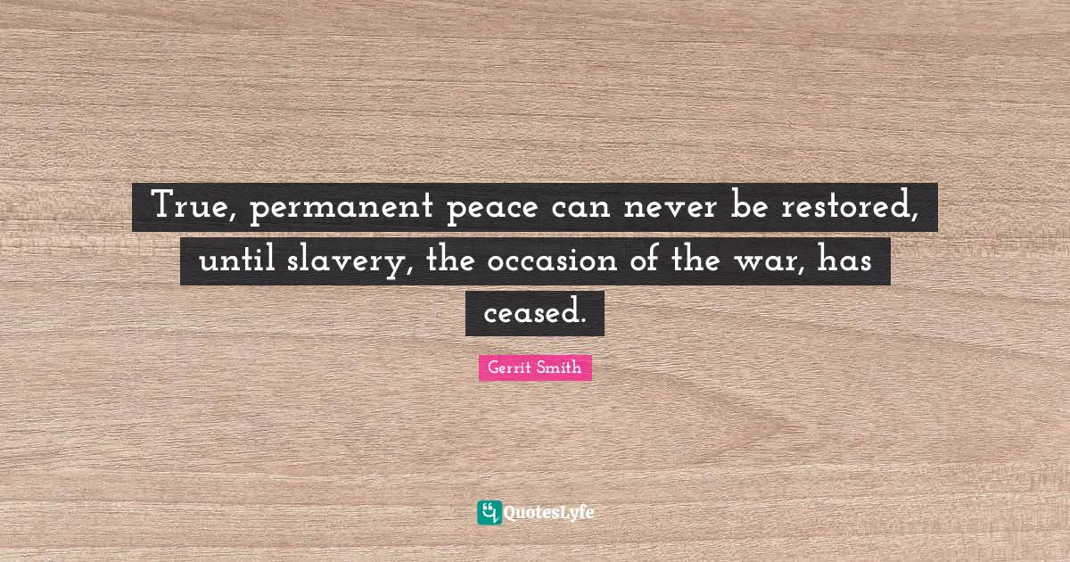 True, permanent peace can never be restored, until slavery, the occasion of the war, has ceased.