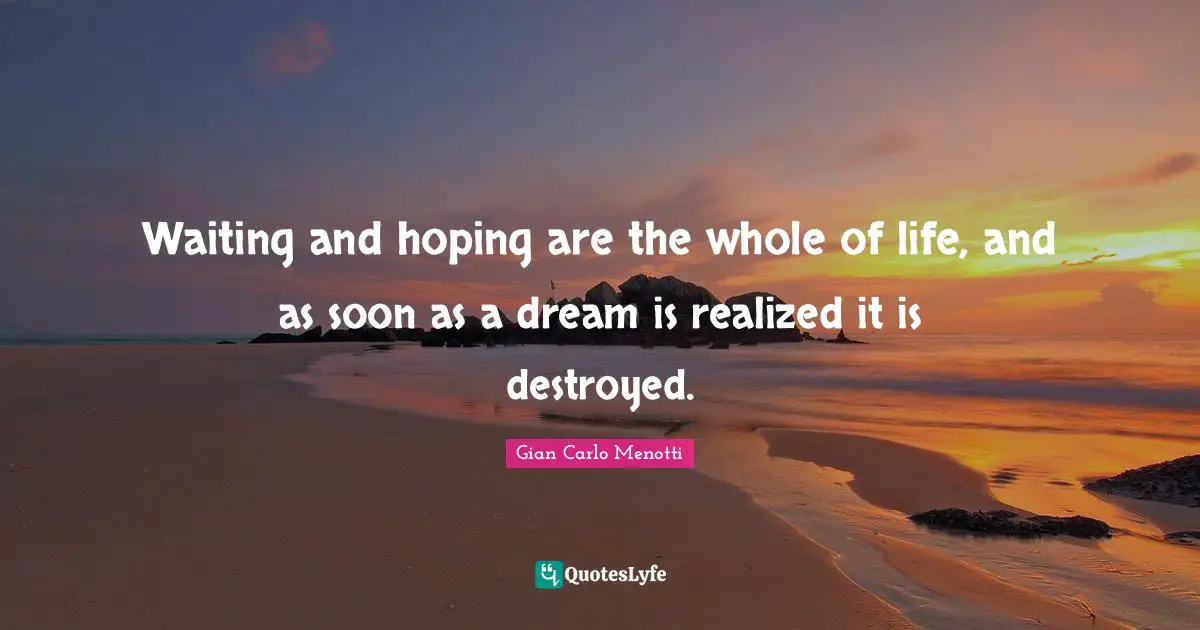 Waiting and hoping are the whole of life, and as soon as a dream is realized it is destroyed.