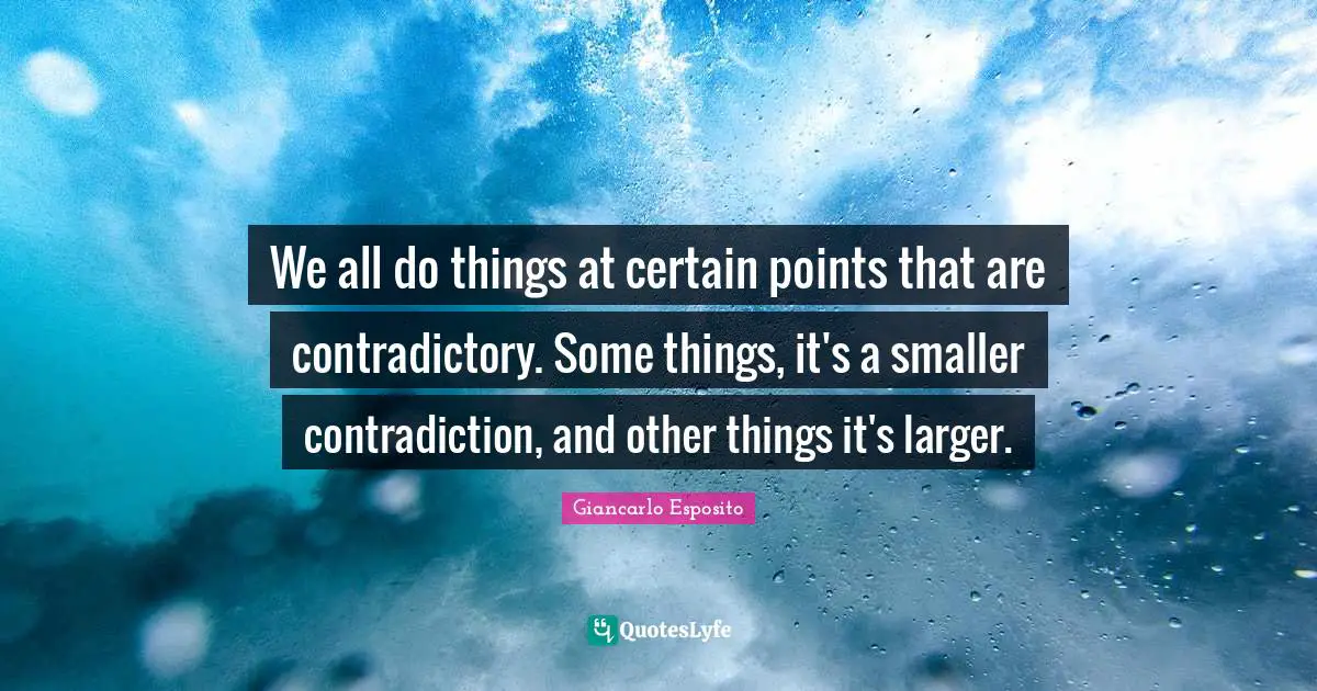 We all do things at certain points that are contradictory. Some things, it's a smaller contradiction, and other things it's larger.