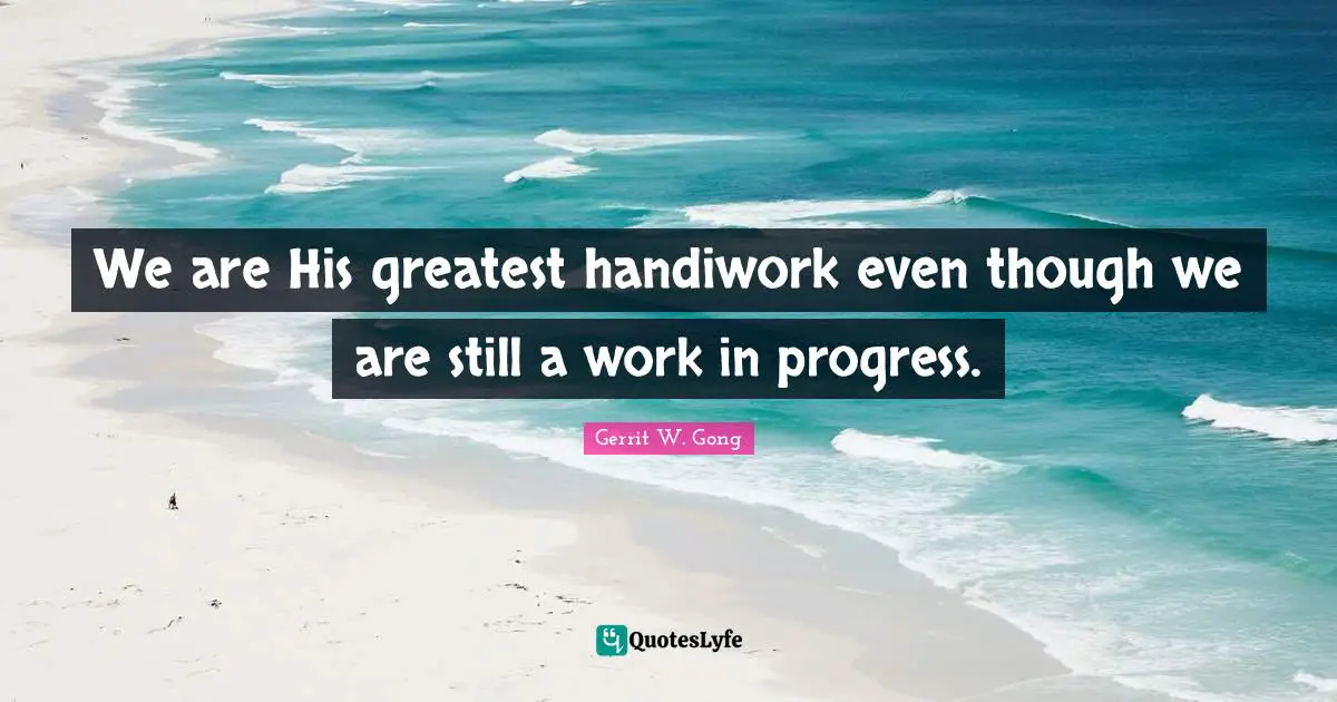 Work In Progress Quotes: "We are His greatest handiwork even though we are still a work in progress."