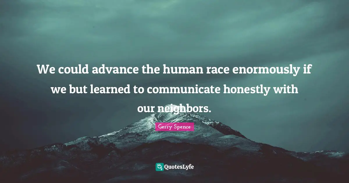 We could advance the human race enormously if we but learned to communicate honestly with our neighbors.