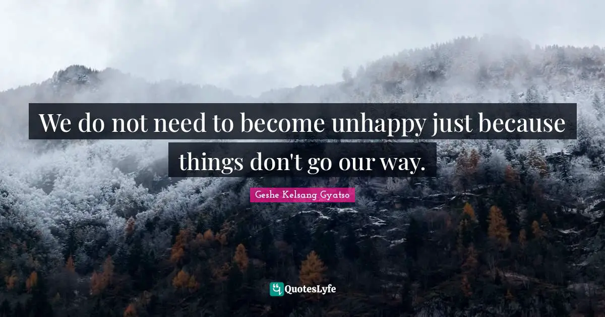 We do not need to become unhappy just because things don't go our way.