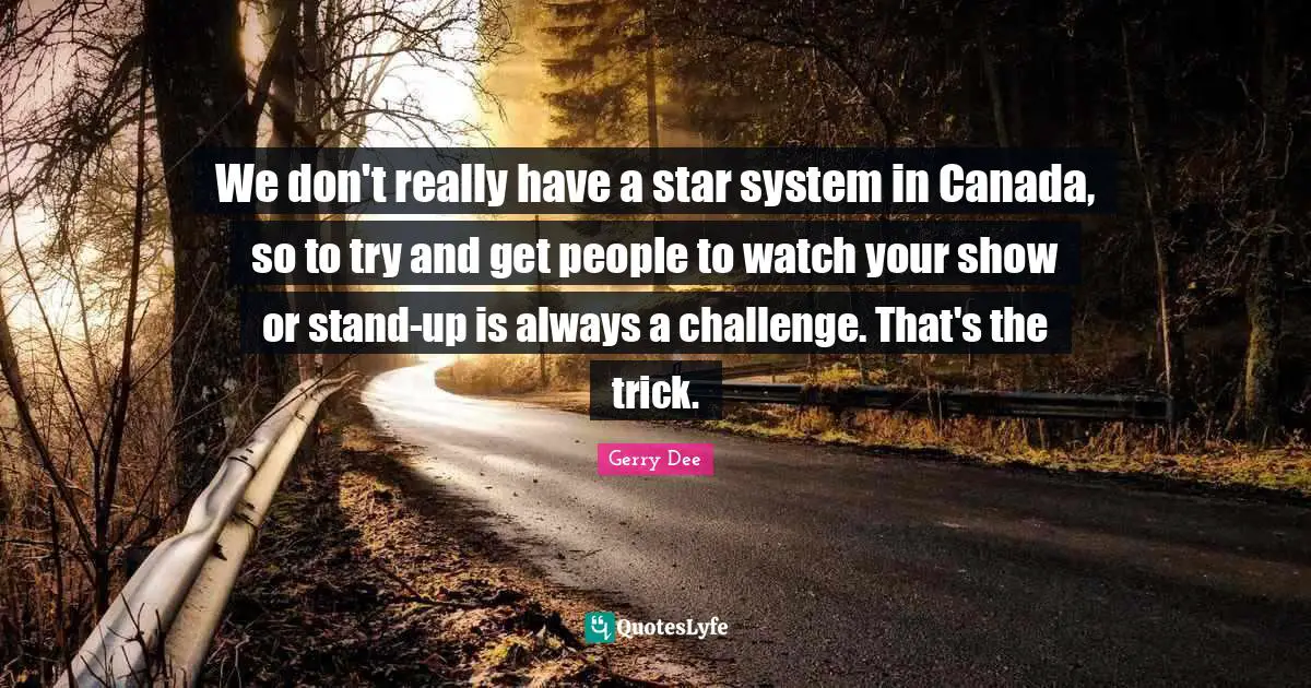 We don't really have a star system in Canada, so to try and get people to watch your show or stand-up is always a challenge. That's the trick.