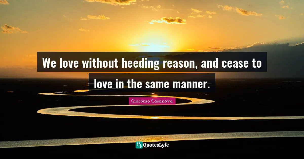 Giacomo Casanova Quotes: "We love without heeding reason, and cease to love in the same manner."
