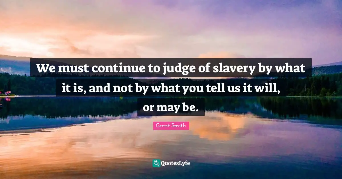 We must continue to judge of slavery by what it is, and not by what you tell us it will, or may be.