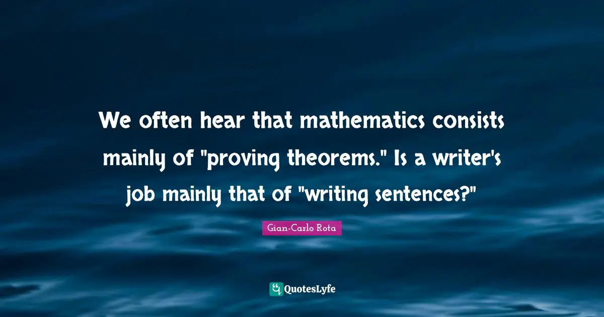 28 Theorems Quotes: "We often hear that mathematics consists mainly of "proving theorems." Is a writer's job mainly that of "writing sentences?""