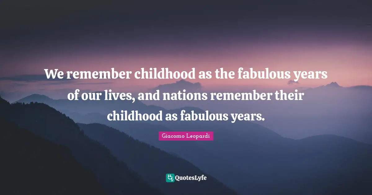 We remember childhood as the fabulous years of our lives, and nations remember their childhood as fabulous years.