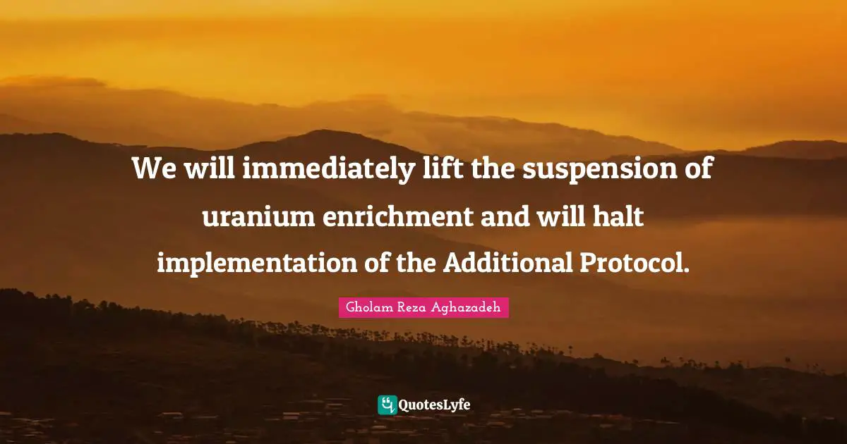Enrichment Quotes: "We will immediately lift the suspension of uranium enrichment and will halt implementation of the Additional Protocol."
