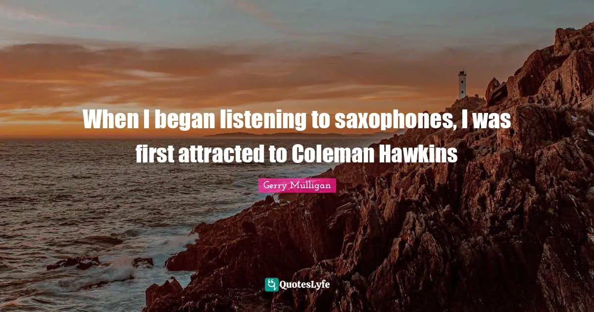 Gerry Mulligan Quotes: "When I began listening to saxophones, I was first attracted to Coleman Hawkins"