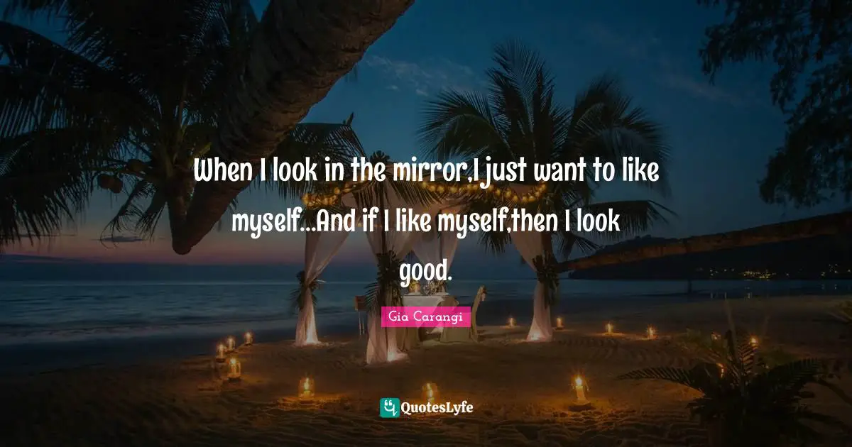 When I look in the mirror,I just want to like myself...And if I like myself,then I look good.