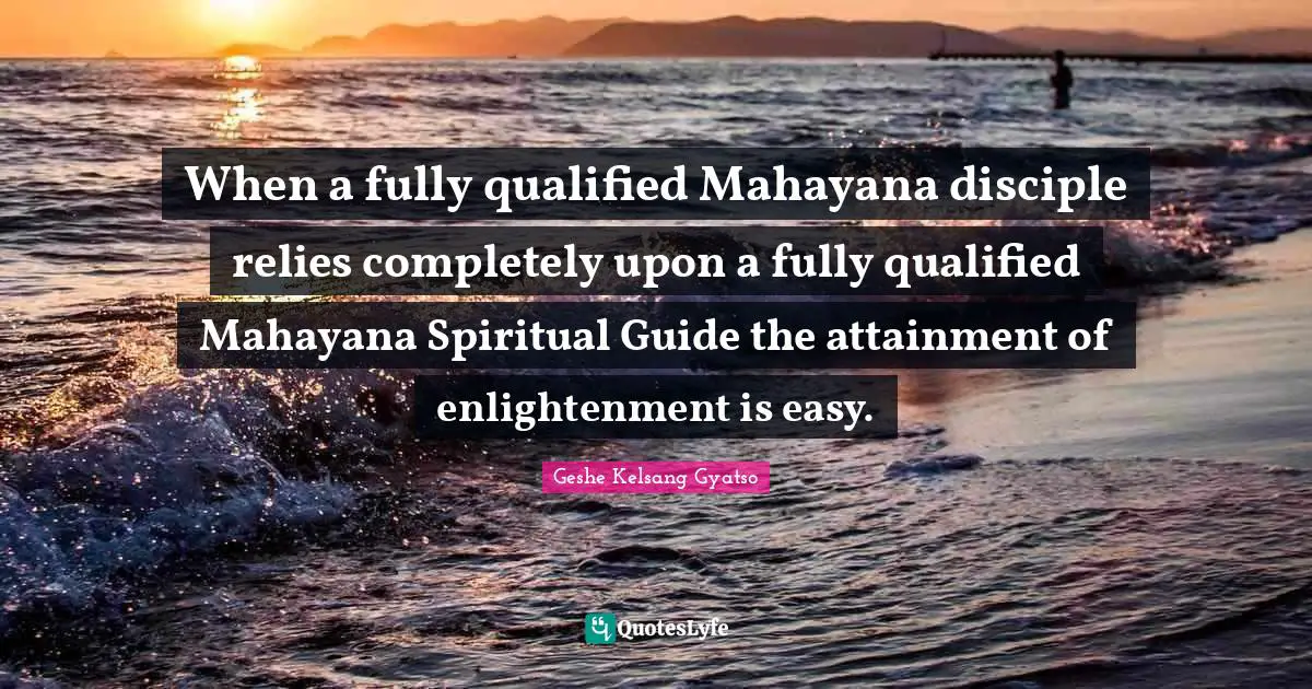 When a fully qualified Mahayana disciple relies completely upon a fully qualified Mahayana Spiritual Guide the attainment of enlightenment is easy.