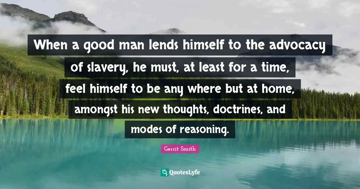 When a good man lends himself to the advocacy of slavery, he must, at least for a time, feel himself to be any where but at home, amongst his new thoughts, doctrines, and modes of reasoning.