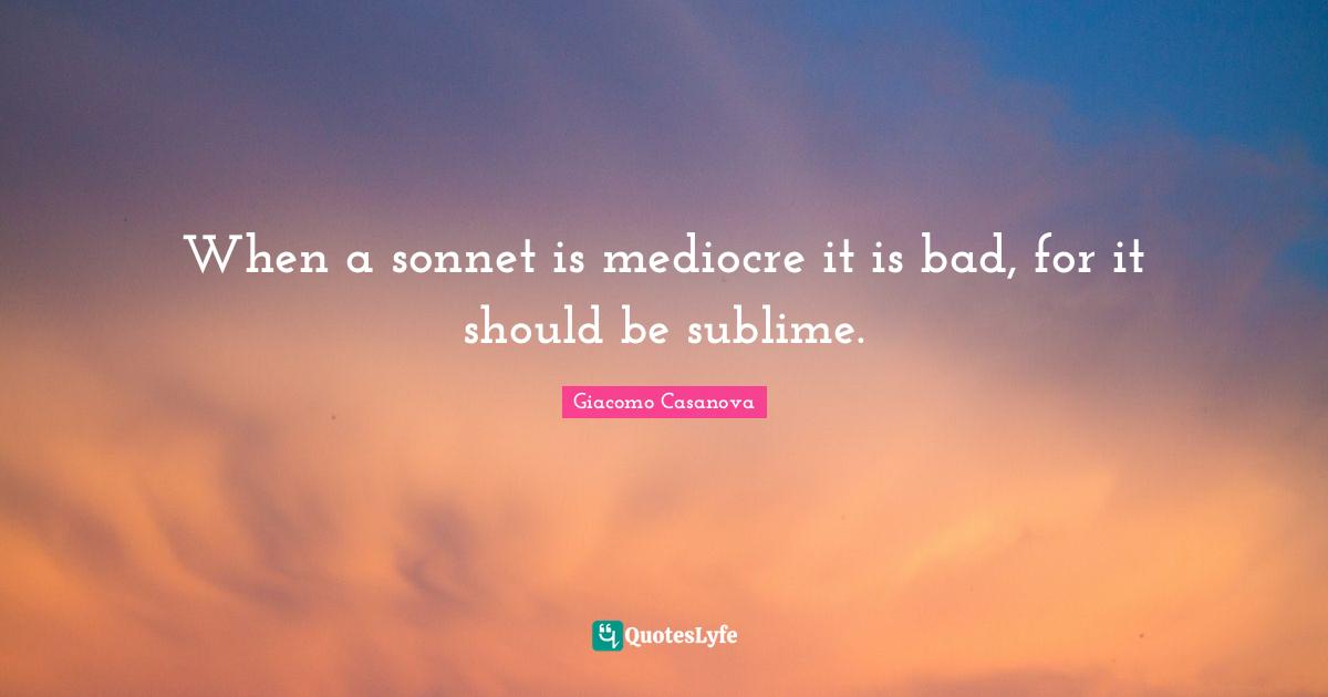Sonnet Quotes: "When a sonnet is mediocre it is bad, for it should be sublime."