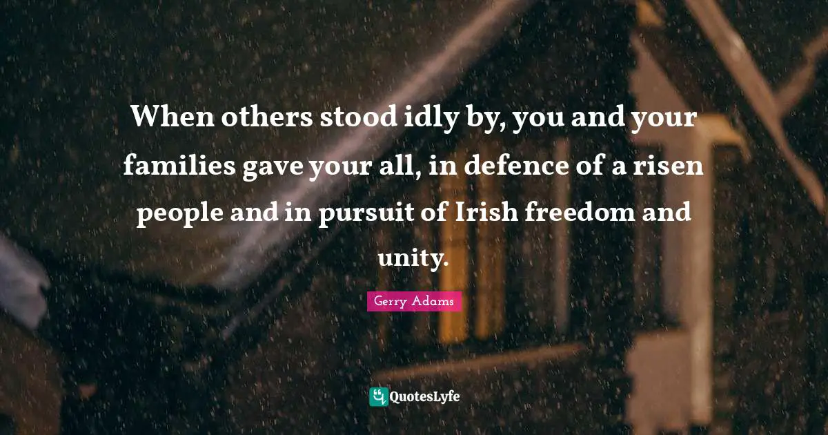When others stood idly by, you and your families gave your all, in defence of a risen people and in pursuit of Irish freedom and unity.
