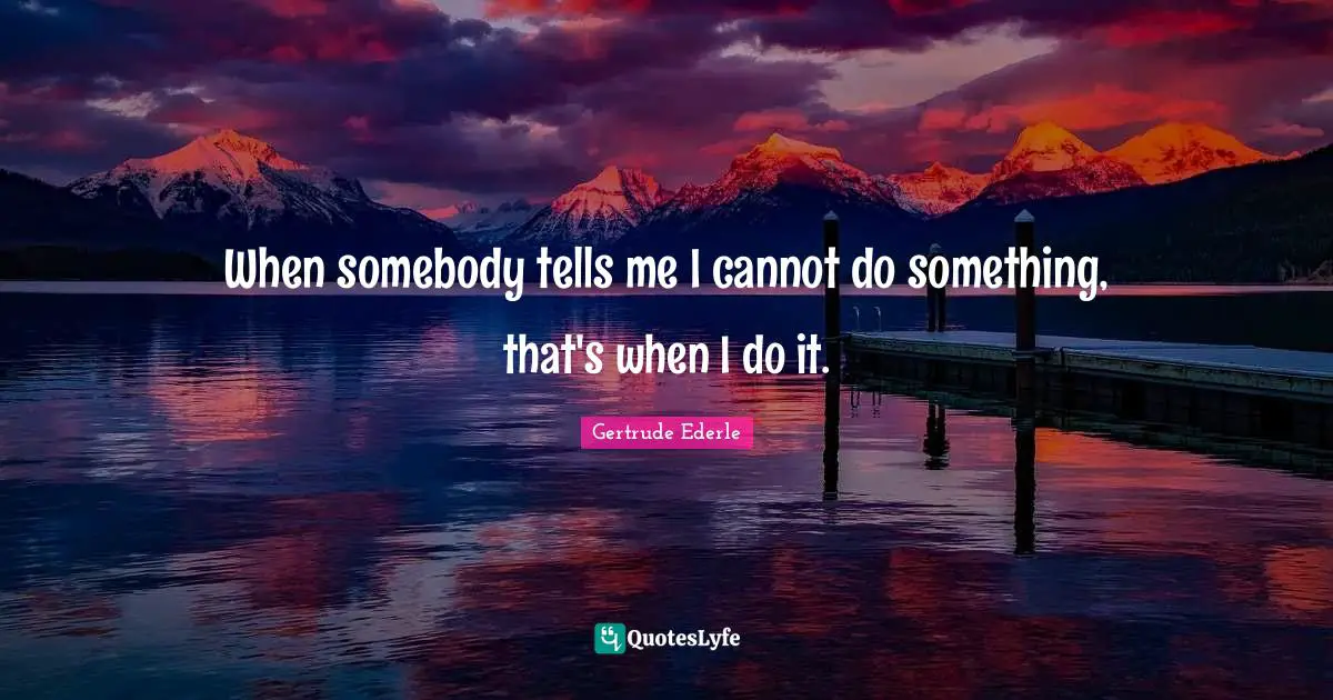 When somebody tells me I cannot do something, that's when I do it.