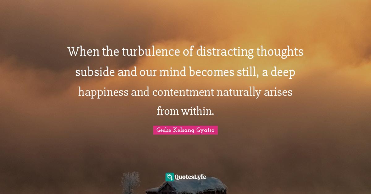 Contentment Quotes: "When the turbulence of distracting thoughts subside and our mind becomes still, a deep happiness and contentment naturally arises from within."