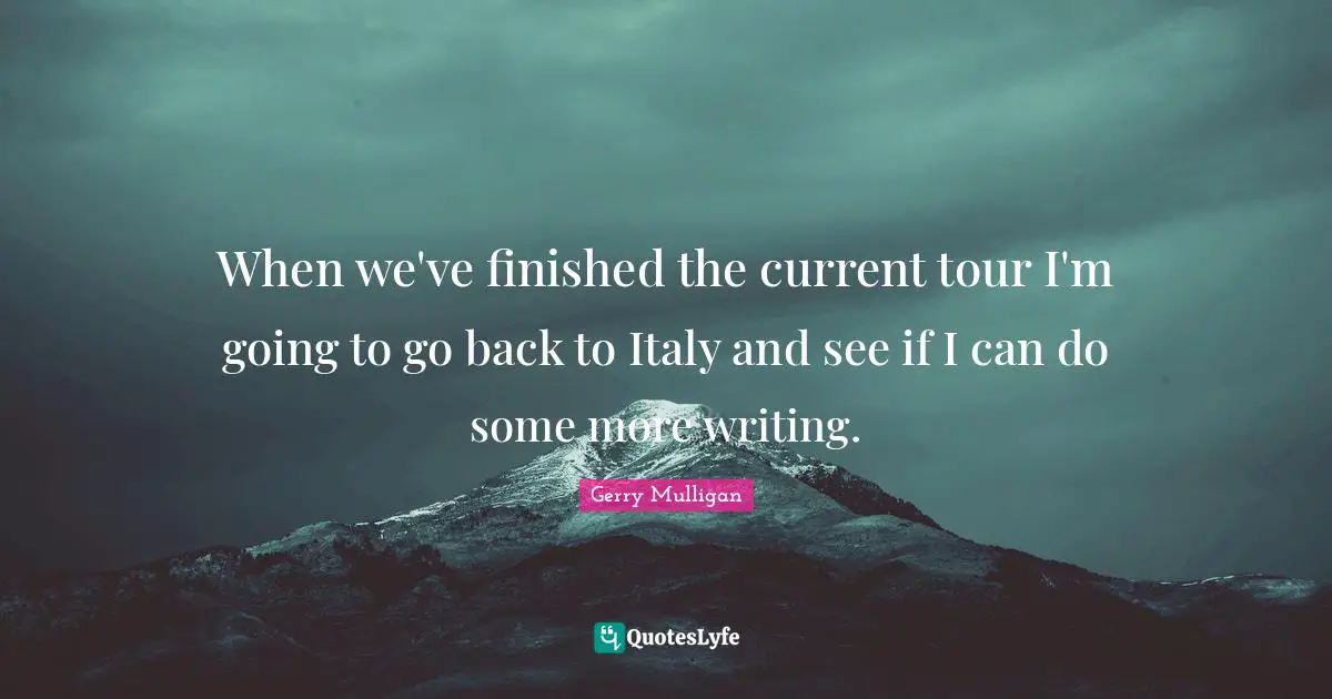 Gerry Mulligan Quotes: "When we've finished the current tour I'm going to go back to Italy and see if I can do some more writing."