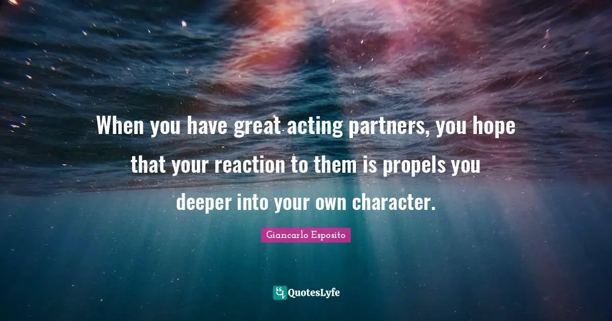 When you have great acting partners, you hope that your reaction to them is propels you deeper into your own character.