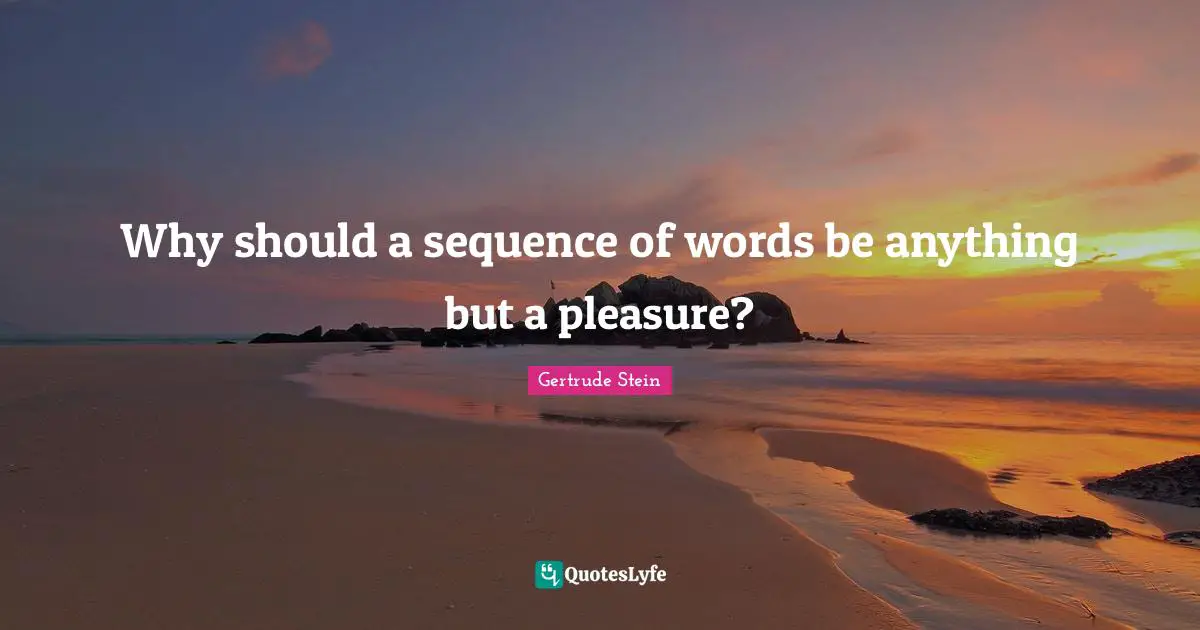 Gertrude Stein Quotes: "Why should a sequence of words be anything but a pleasure?"
