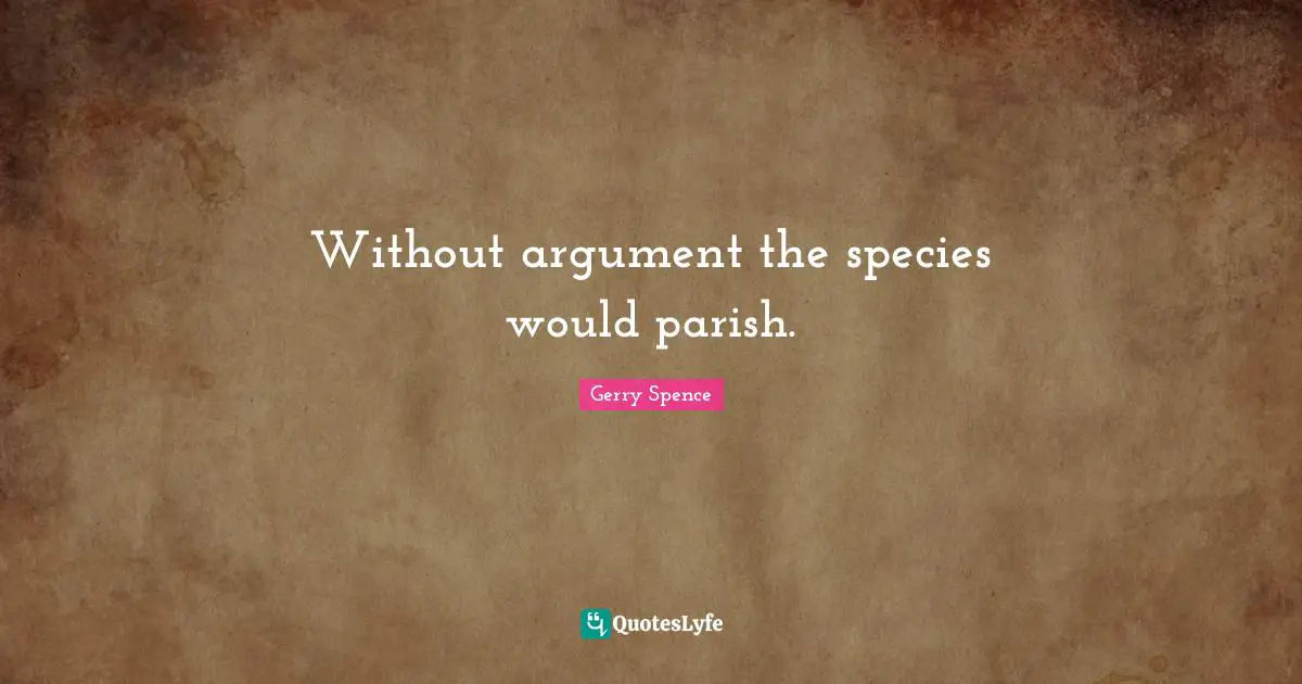 Without argument the species would parish.