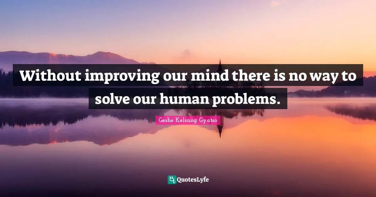 Without improving our mind there is no way to solve our human problems.