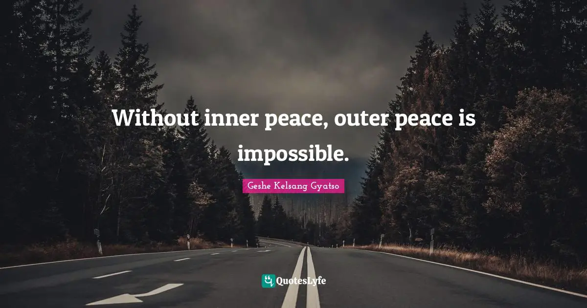 Without inner peace, outer peace is impossible.