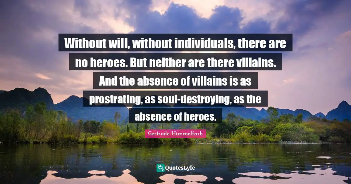 Without will, without individuals, there are no heroes. But neither are there villains. And the absence of villains is as prostrating, as soul-destroying, as the absence of heroes.