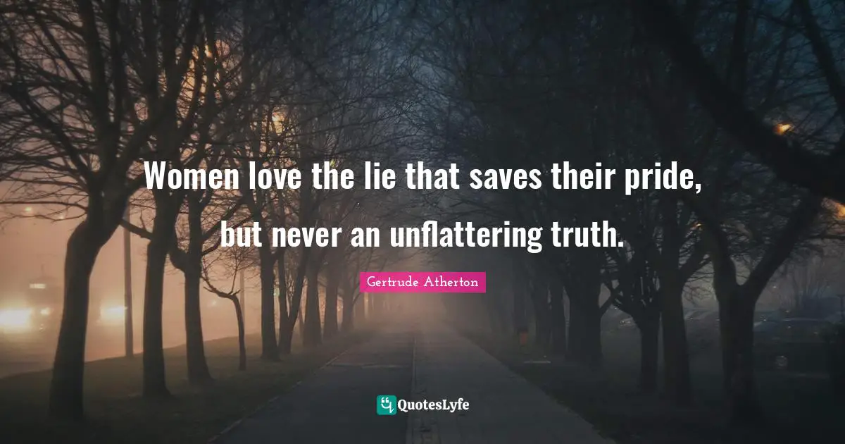 Women love the lie that saves their pride, but never an unflattering truth.