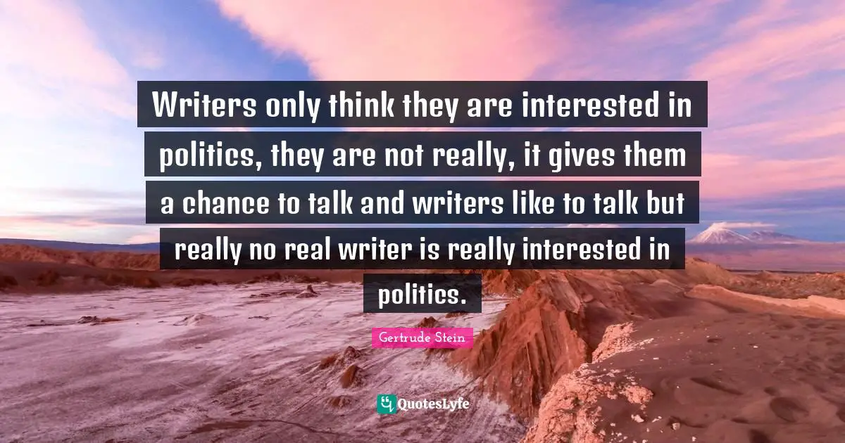 Writers only think they are interested in politics, they are not really, it gives them a chance to talk and writers like to talk but really no real writer is really interested in politics.