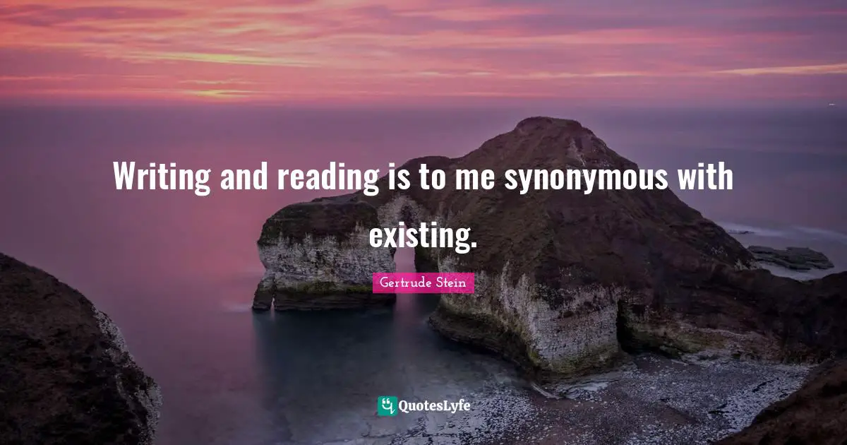 Gertrude Stein Quotes: "Writing and reading is to me synonymous with existing."