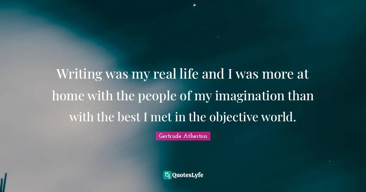 Writing was my real life and I was more at home with the people of my imagination than with the best I met in the objective world.