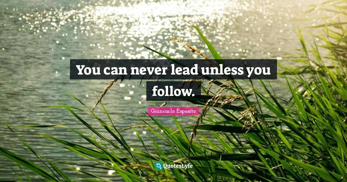 You can never lead unless you follow.