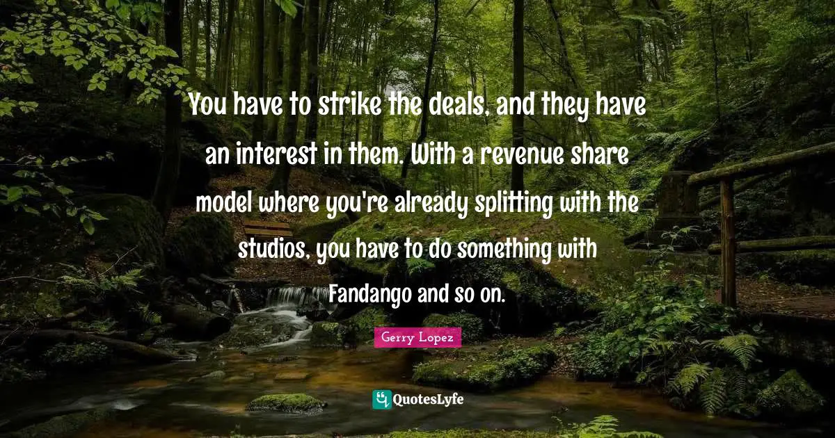 You have to strike the deals, and they have an interest in them. With a revenue share model where you're already splitting with the studios, you have to do something with Fandango and so on.