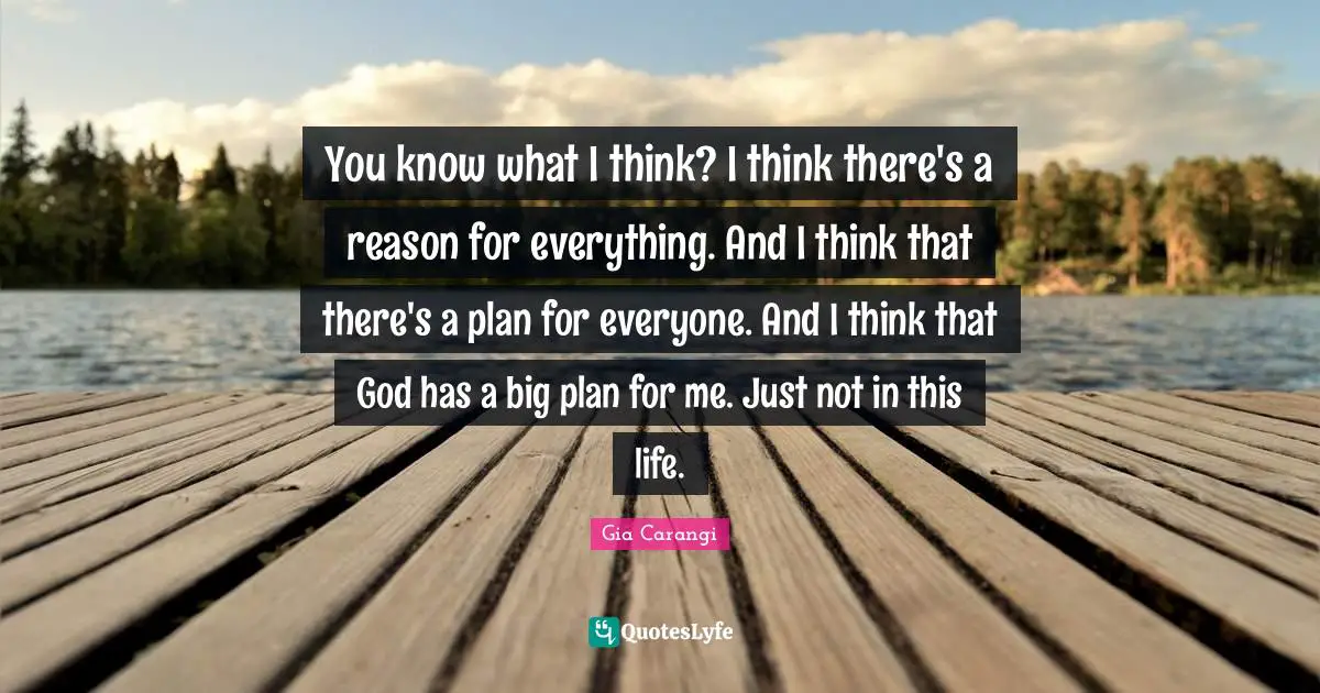 Reason Quotes: "You know what I think? I think there's a reason for everything. And I think that there's a plan for everyone. And I think that God has a big plan for me. Just not in this life."