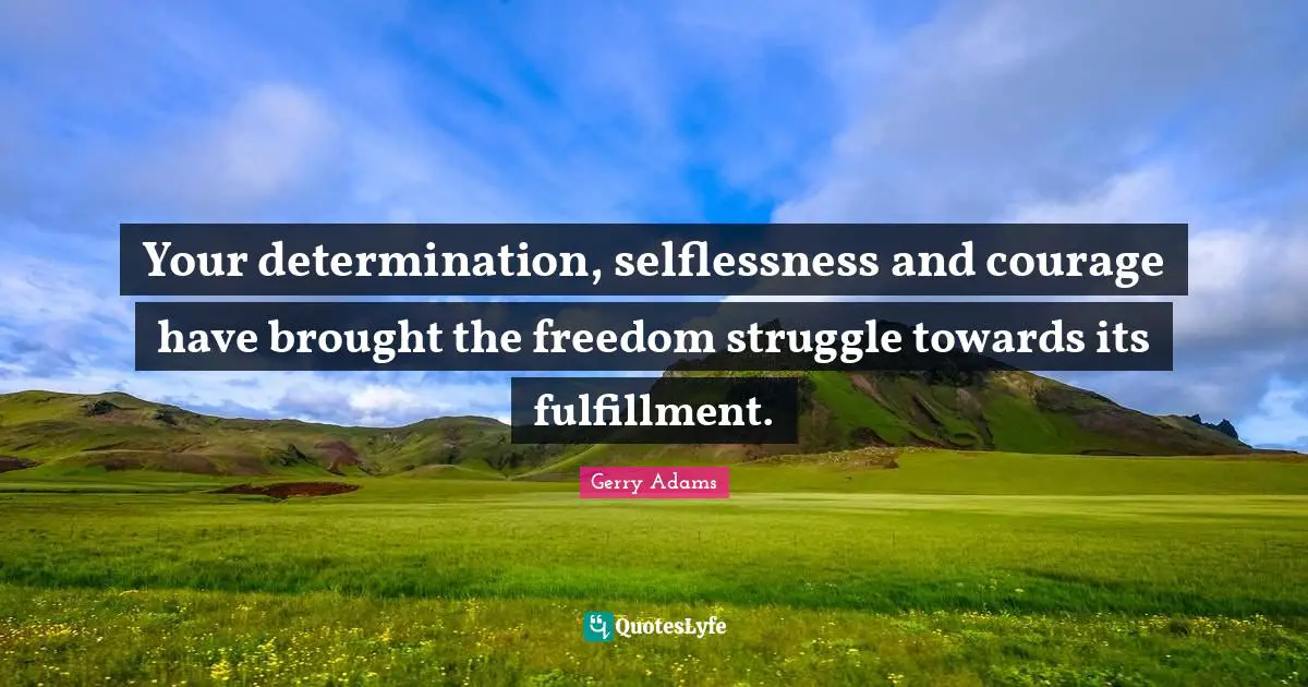Fulfillment Quotes: "Your determination, selflessness and courage have brought the freedom struggle towards its fulfillment."
