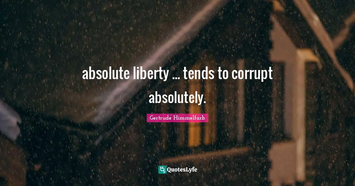 absolute liberty ... tends to corrupt absolutely.
