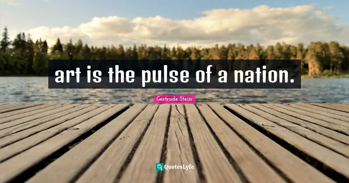 Gertrude Stein Quotes: "art is the pulse of a nation."