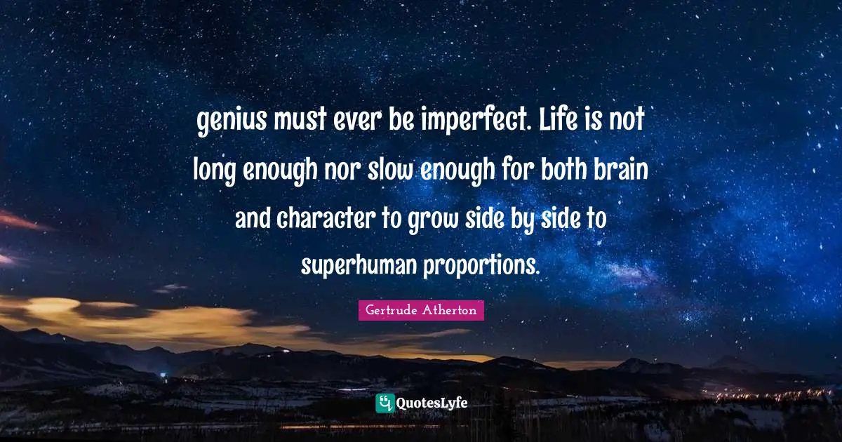 genius must ever be imperfect. Life is not long enough nor slow enough for both brain and character to grow side by side to superhuman proportions.